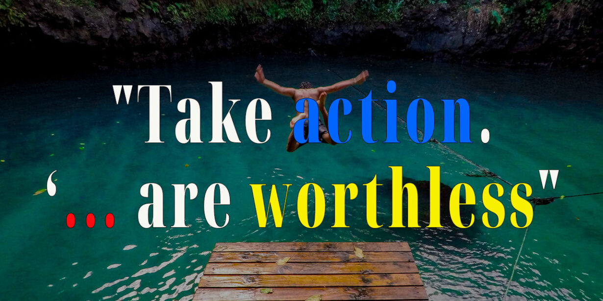 Take action. ideas are worthless